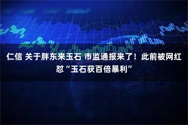 仁信 关于胖东来玉石 市监通报来了！此前被网红怼“玉石获百倍暴利”