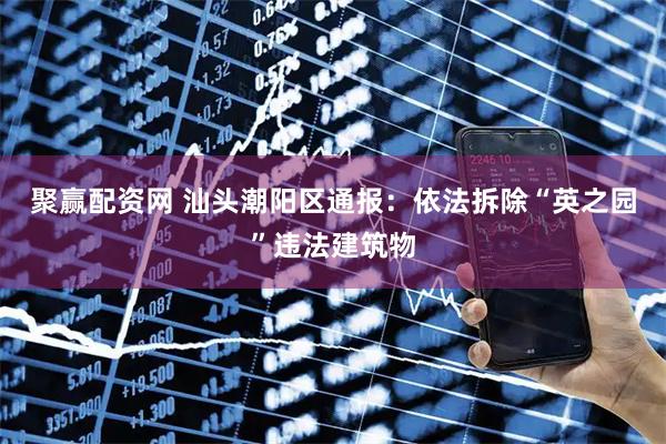 聚赢配资网 汕头潮阳区通报：依法拆除“英之园”违法建筑物