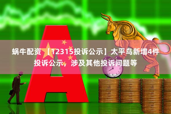 蜗牛配资 【12315投诉公示】太平鸟新增4件投诉公示，涉及其他投诉问题等