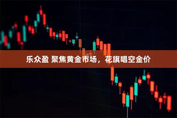 乐众盈 聚焦黄金市场，花旗唱空金价
