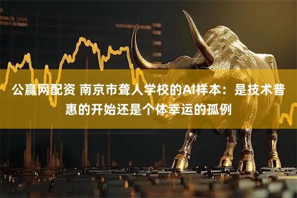 公赢网配资 南京市聋人学校的AI样本：是技术普惠的开始还是个体幸运的孤例