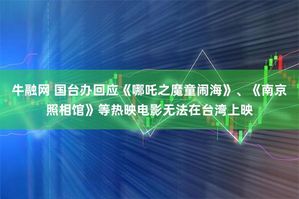 牛融网 国台办回应《哪吒之魔童闹海》、《南京照相馆》等热映电影无法在台湾上映