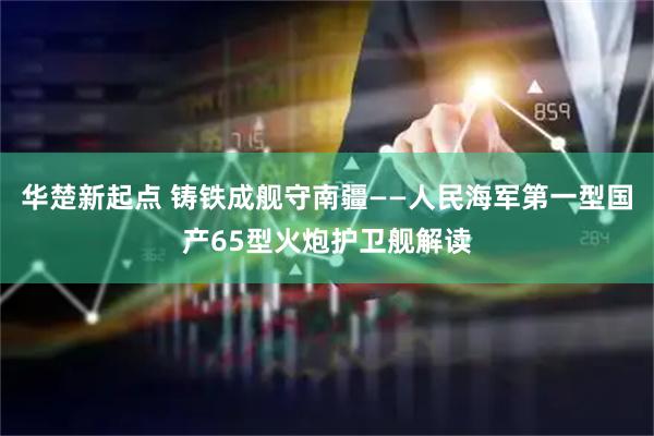 华楚新起点 铸铁成舰守南疆——人民海军第一型国产65型火炮护卫舰解读