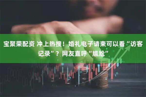 宝聚荣配资 冲上热搜！婚礼电子请柬可以看“访客记录”？网友直呼“尴尬”