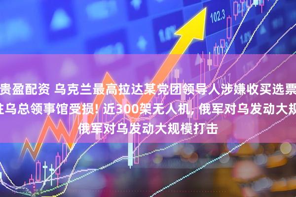 贵盈配资 乌克兰最高拉达某党团领导人涉嫌收买选票! 波兰驻乌总领事馆受损! 近300架无人机, 俄军对乌发动大规模打击