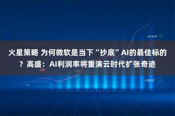 火星策略 为何微软是当下“抄底”AI的最佳标的？高盛：AI利润率将重演云时代扩张奇迹