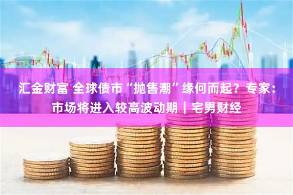 汇金财富 全球债市“抛售潮”缘何而起？专家：市场将进入较高波动期｜宅男财经
