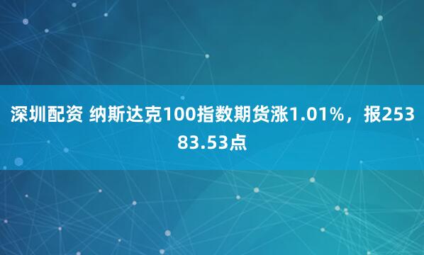 深圳配资 纳斯达克100指数期货涨1.01%，报25383.53点