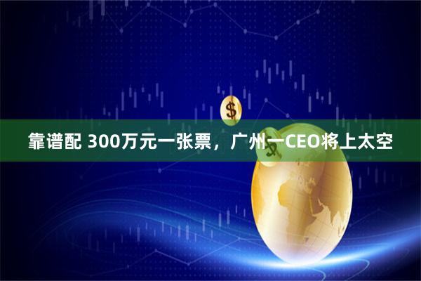 靠谱配 300万元一张票，广州一CEO将上太空