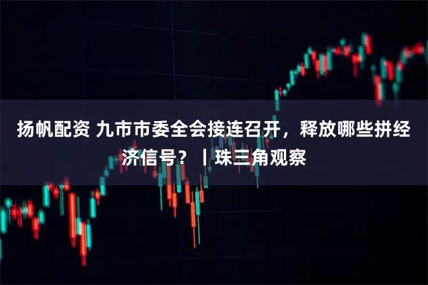 扬帆配资 九市市委全会接连召开，释放哪些拼经济信号？丨珠三角观察