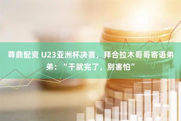 尊鼎配资 U23亚洲杯决赛，拜合拉木哥哥寄语弟弟：“干就完了，别害怕”