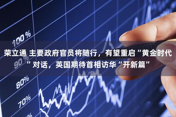 荣立通 主要政府官员将随行，有望重启“黄金时代”对话，英国期待首相访华“开新篇”