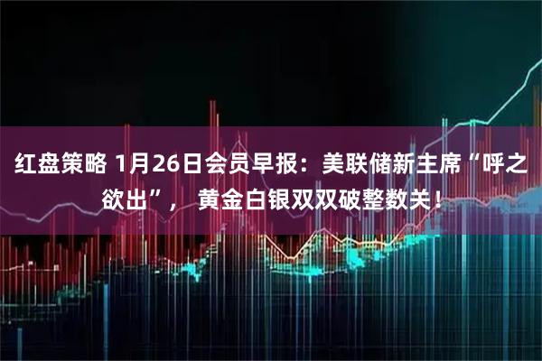 红盘策略 1月26日会员早报：美联储新主席“呼之欲出”， 黄金白银双双破整数关！