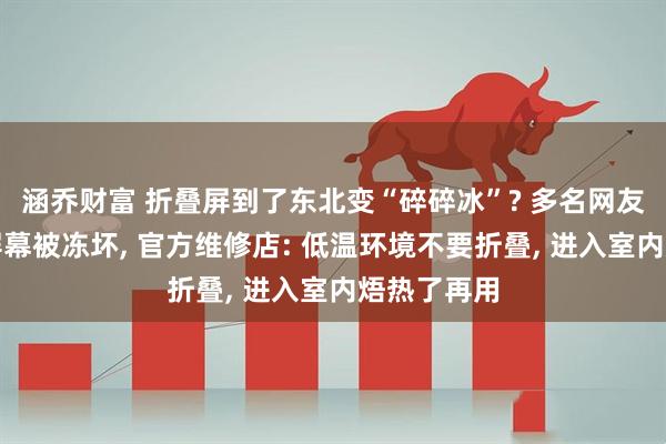 涵乔财富 折叠屏到了东北变“碎碎冰”? 多名网友吐槽手机屏幕被冻坏, 官方维修店: 低温环境不要折叠, 进入室内焐热了再用