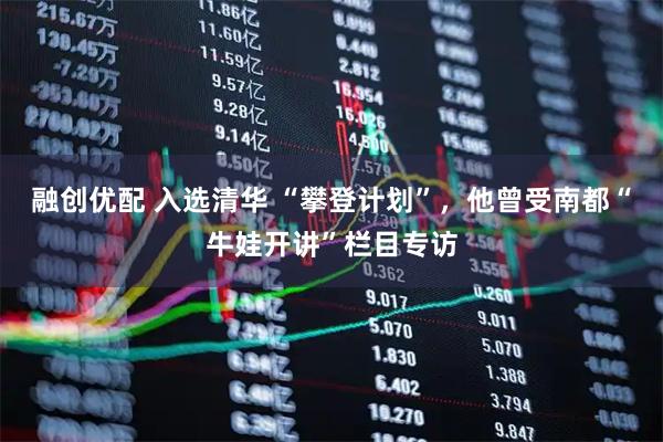 融创优配 入选清华 “攀登计划”，他曾受南都“牛娃开讲”栏目专访