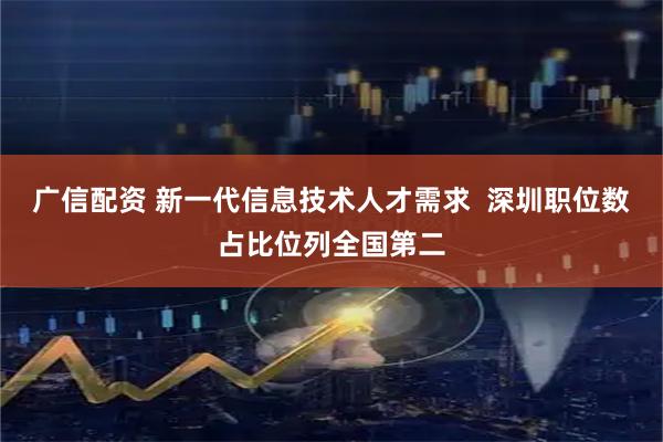 广信配资 新一代信息技术人才需求  深圳职位数占比位列全国第二