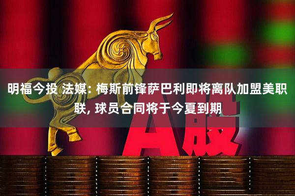 明福今投 法媒: 梅斯前锋萨巴利即将离队加盟美职联, 球员合同将于今夏到期