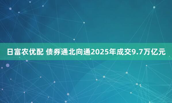 日富农优配 债券通北向通2025年成交9.7万亿元