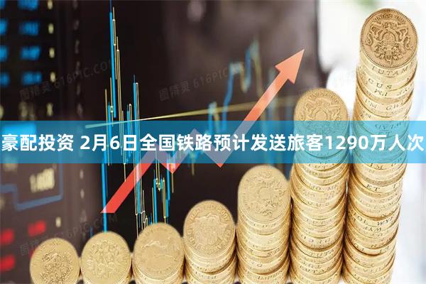 豪配投资 2月6日全国铁路预计发送旅客1290万人次