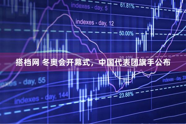搭档网 冬奥会开幕式，中国代表团旗手公布