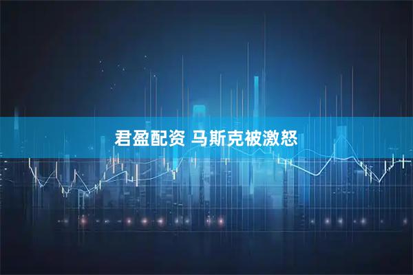 君盈配资 马斯克被激怒