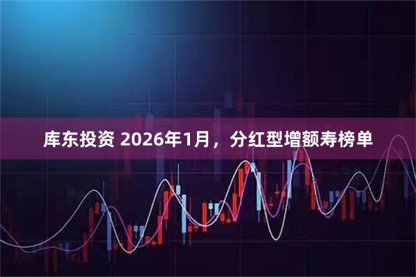 库东投资 2026年1月，分红型增额寿榜单
