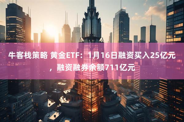 牛客栈策略 黄金ETF：1月16日融资买入25亿元，融资融券余额711亿元
