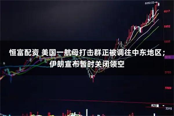 恒富配资 美国一航母打击群正被调往中东地区；伊朗宣布暂时关闭领空