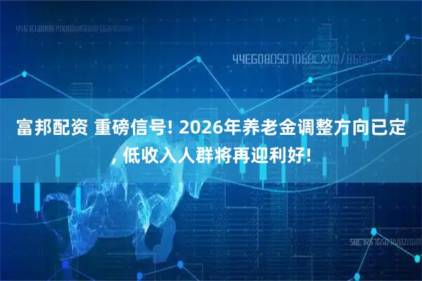 富邦配资 重磅信号! 2026年养老金调整方向已定, 低收入人群将再迎利好!