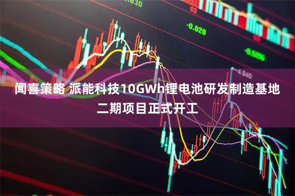 闻喜策略 派能科技10GWh锂电池研发制造基地二期项目正式开工