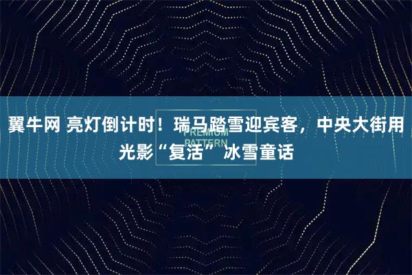 翼牛网 亮灯倒计时！瑞马踏雪迎宾客，中央大街用光影“复活” 冰雪童话