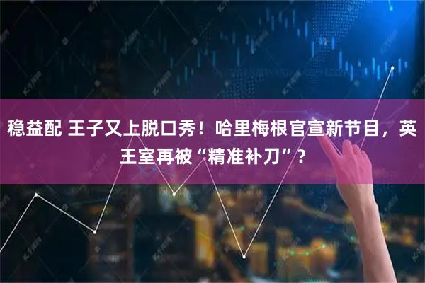 稳益配 王子又上脱口秀！哈里梅根官宣新节目，英王室再被“精准补刀”？