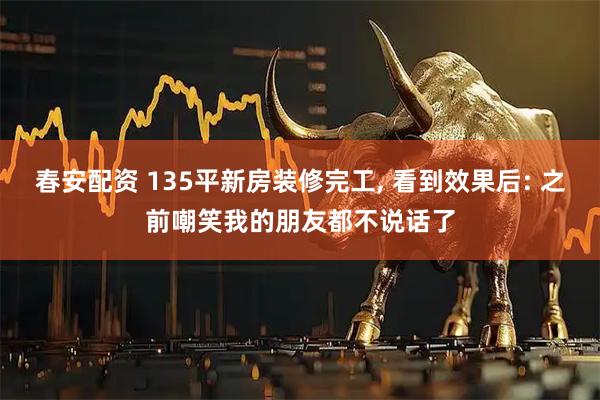 春安配资 135平新房装修完工, 看到效果后: 之前嘲笑我的朋友都不说话了