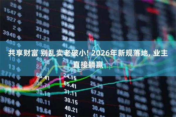 共享财富 别乱卖老破小! 2026年新规落地, 业主直接躺赢