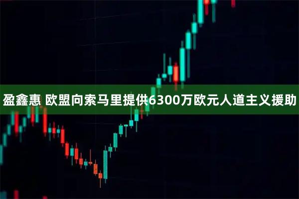 盈鑫惠 欧盟向索马里提供6300万欧元人道主义援助
