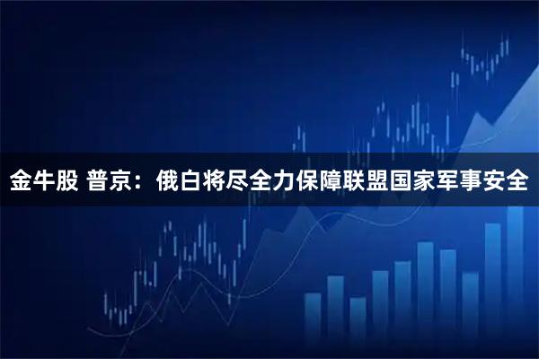 金牛股 普京：俄白将尽全力保障联盟国家军事安全