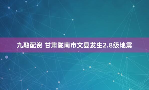 九融配资 甘肃陇南市文县发生2.8级地震